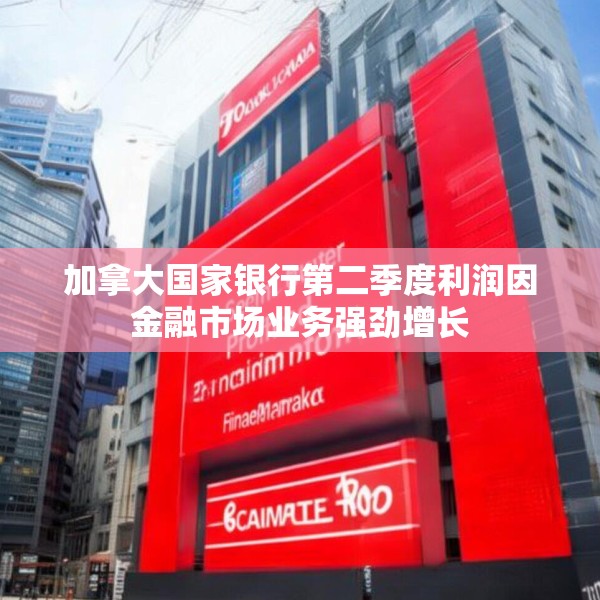 加拿大国家银行第二季度利润因金融市场业务强劲增长
