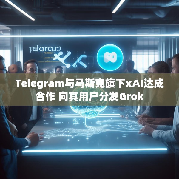 Telegram与马斯克旗下xAI达成合作 向其用户分发Grok