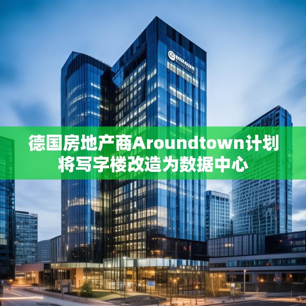 德国房地产商Aroundtown计划将写字楼改造为数据中心