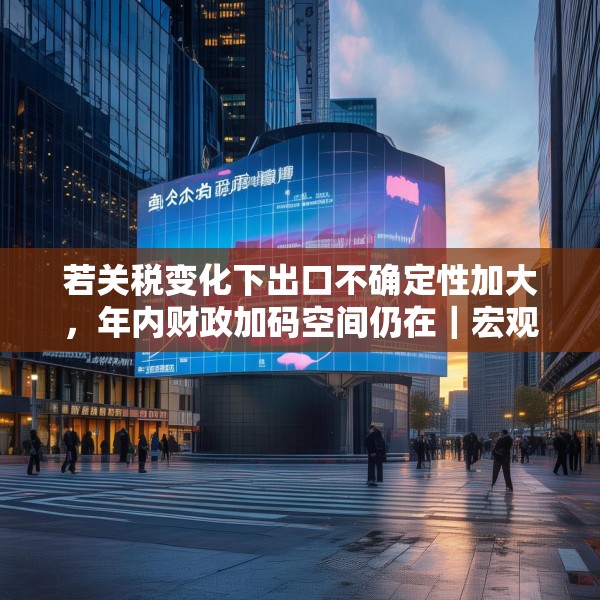 若关税变化下出口不确定性加大，年内财政加码空间仍在｜宏观晚6点