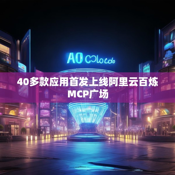 40多款应用首发上线阿里云百炼MCP广场