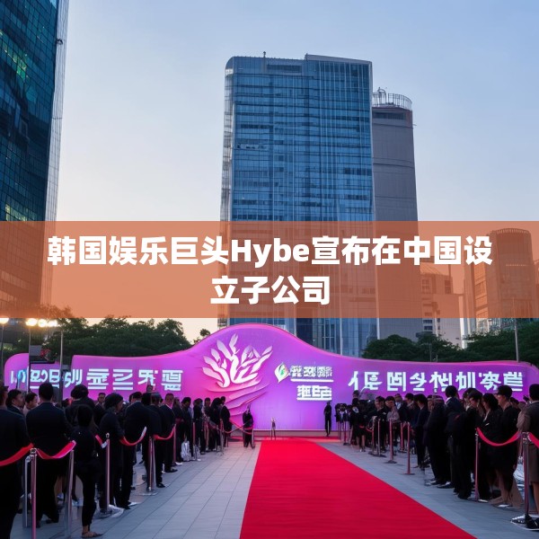 韩国娱乐巨头Hybe宣布在中国设立子公司