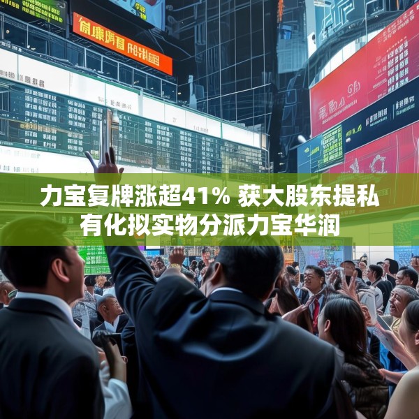 力宝复牌涨超41% 获大股东提私有化拟实物分派力宝华润
