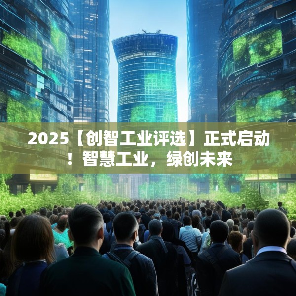 2025【创智工业评选】正式启动！智慧工业，绿创未来
