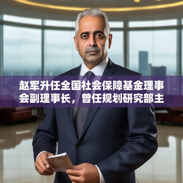 赵军升任全国社会保障基金理事会副理事长，曾任规划研究部主任