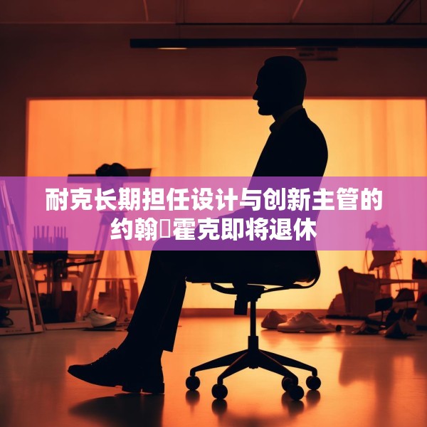 耐克长期担任设计与创新主管的约翰・霍克即将退休