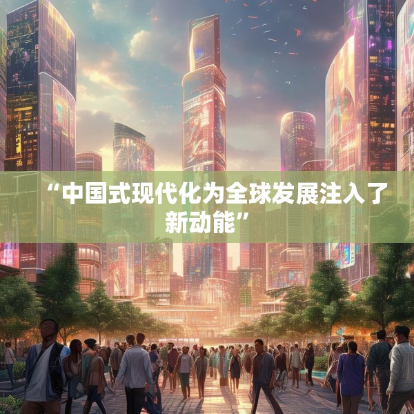 “中国式现代化为全球发展注入了新动能”