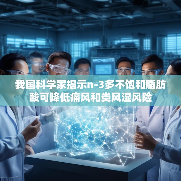 我国科学家揭示n-3多不饱和脂肪酸可降低痛风和类风湿风险