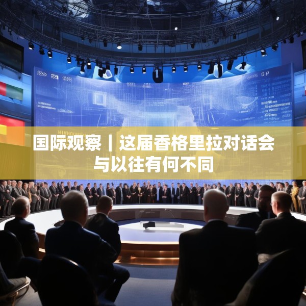 国际观察｜这届香格里拉对话会与以往有何不同
