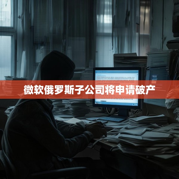 微软俄罗斯子公司将申请破产