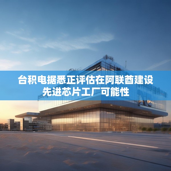 台积电据悉正评估在阿联酋建设先进芯片工厂可能性