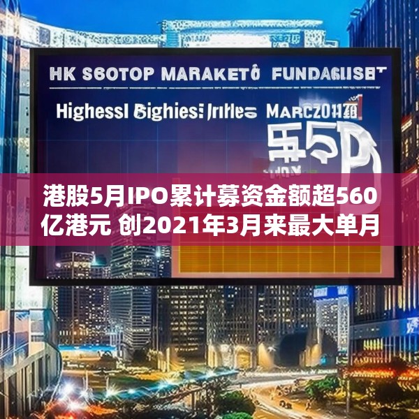 港股5月IPO累计募资金额超560亿港元 创2021年3月来最大单月募资额