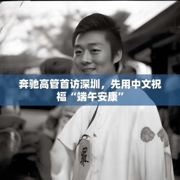 奔驰高管首访深圳，先用中文祝福“端午安康”