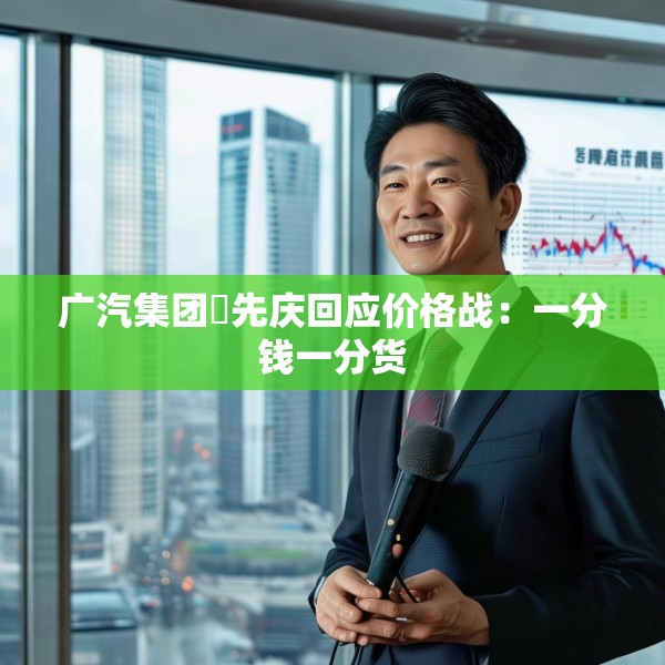 广汽集团閤先庆回应价格战：一分钱一分货