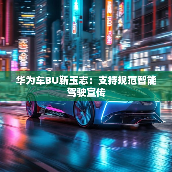 华为车BU靳玉志：支持规范智能驾驶宣传
