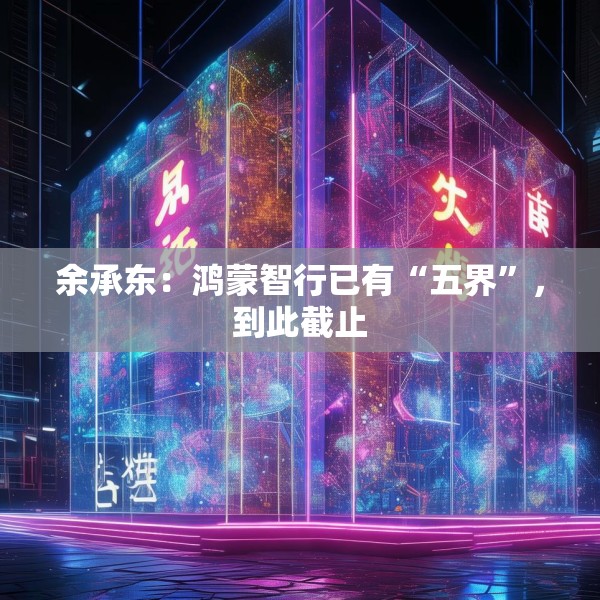 余承东：鸿蒙智行已有“五界”，到此截止