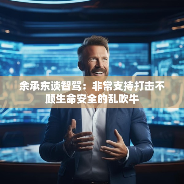 余承东谈智驾：非常支持打击不顾生命安全的乱吹牛