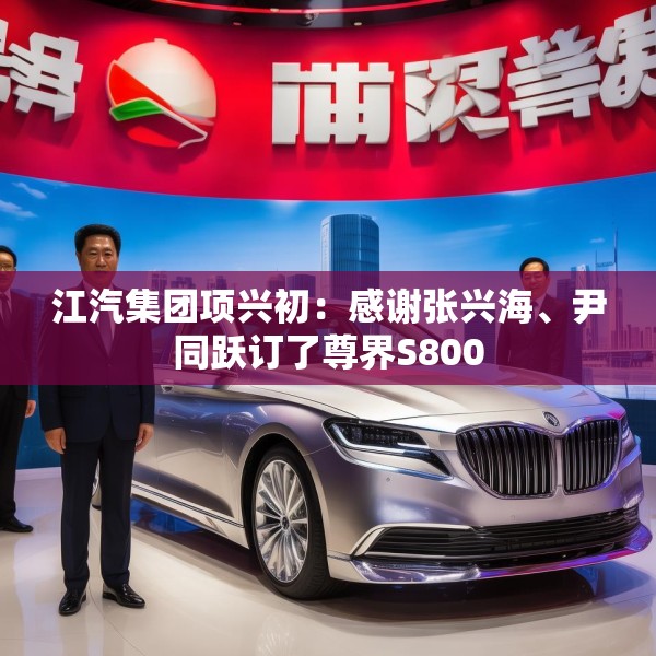 江汽集团项兴初：感谢张兴海、尹同跃订了尊界S800