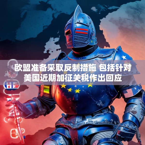 欧盟准备采取反制措施 包括针对美国近期加征关税作出回应