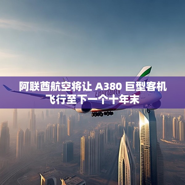 阿联酋航空将让 A380 巨型客机飞行至下一个十年末