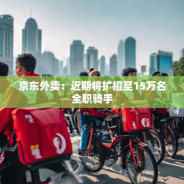 京东外卖：近期将扩招至15万名全职骑手