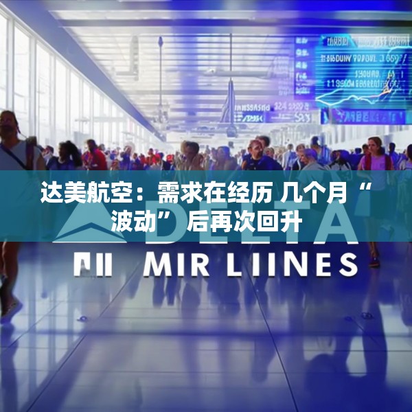达美航空：需求在经历 几个月“波动” 后再次回升