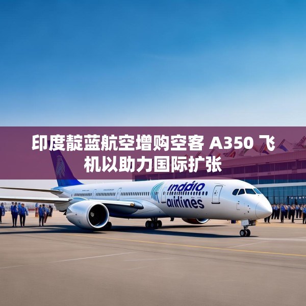 印度靛蓝航空增购空客 A350 飞机以助力国际扩张