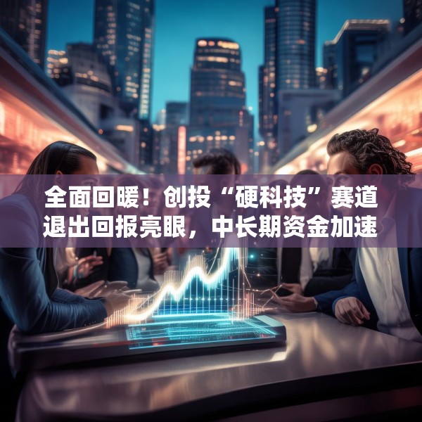 全面回暖！创投“硬科技”赛道退出回报亮眼，中长期资金加速入场