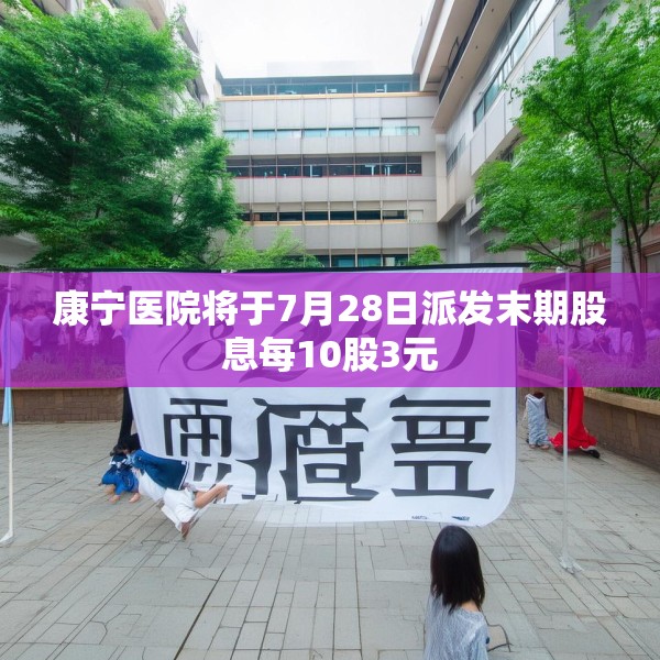 康宁医院将于7月28日派发末期股息每10股3元