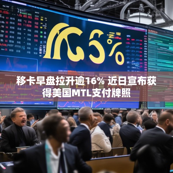 移卡早盘拉升逾16% 近日宣布获得美国MTL支付牌照