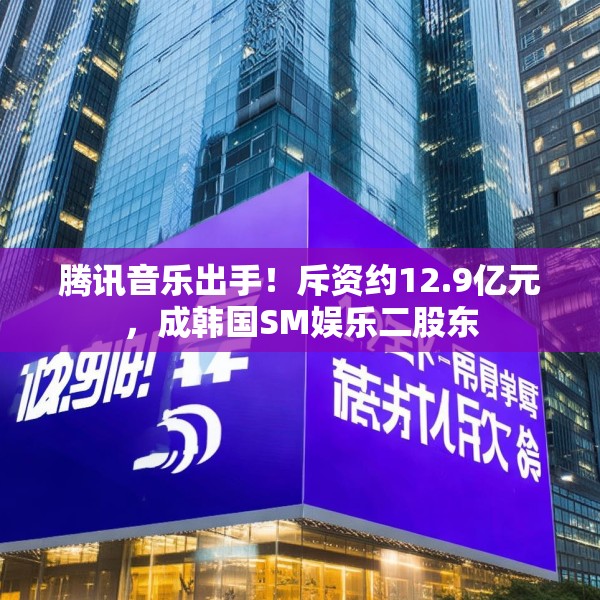 腾讯音乐出手！斥资约12.9亿元，成韩国SM娱乐二股东