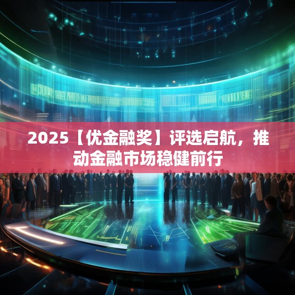 2025【优金融奖】评选启航，推动金融市场稳健前行