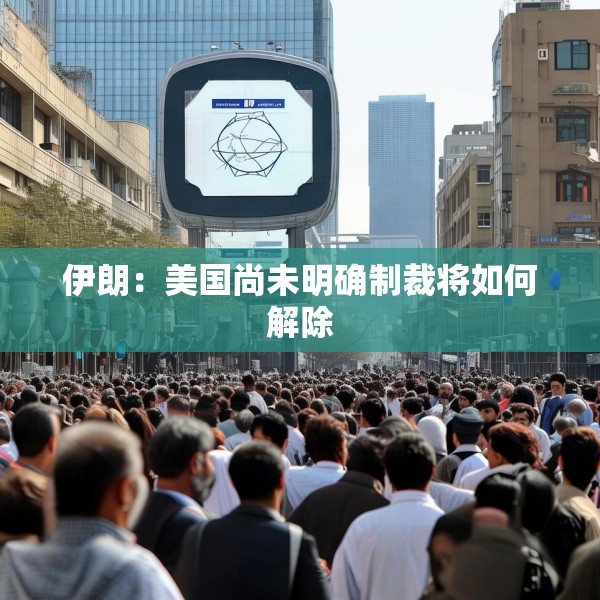 伊朗：美国尚未明确制裁将如何解除
