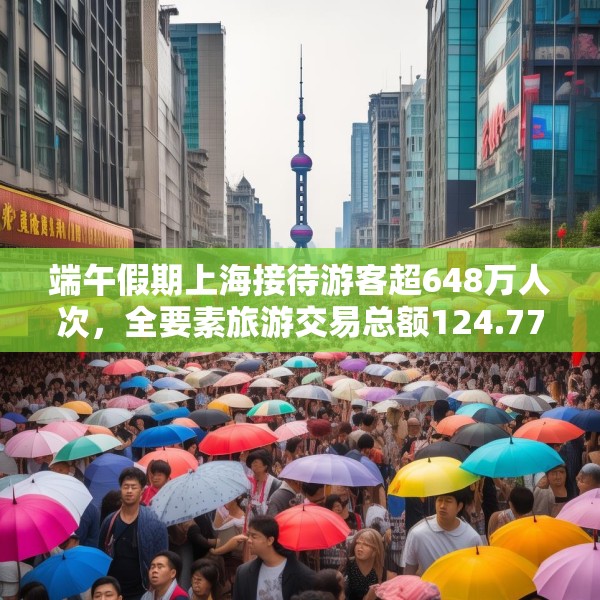 端午假期上海接待游客超648万人次，全要素旅游交易总额124.77亿元