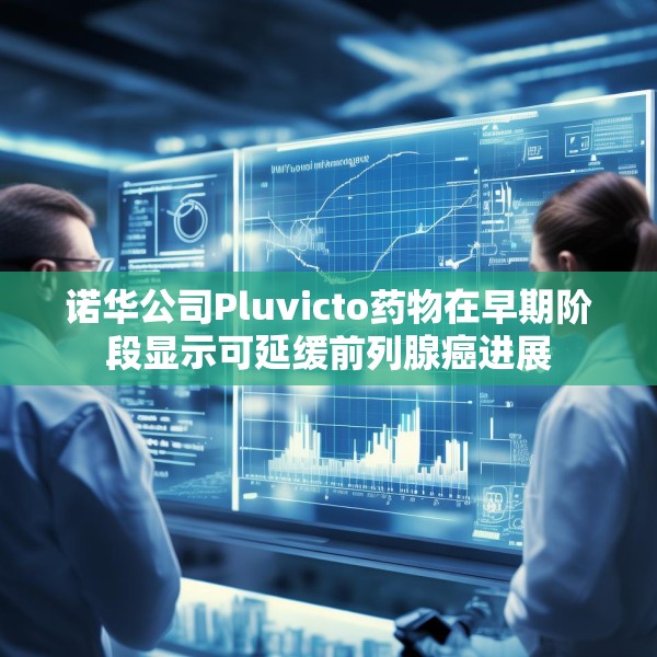 诺华公司Pluvicto药物在早期阶段显示可延缓前列腺癌进展
