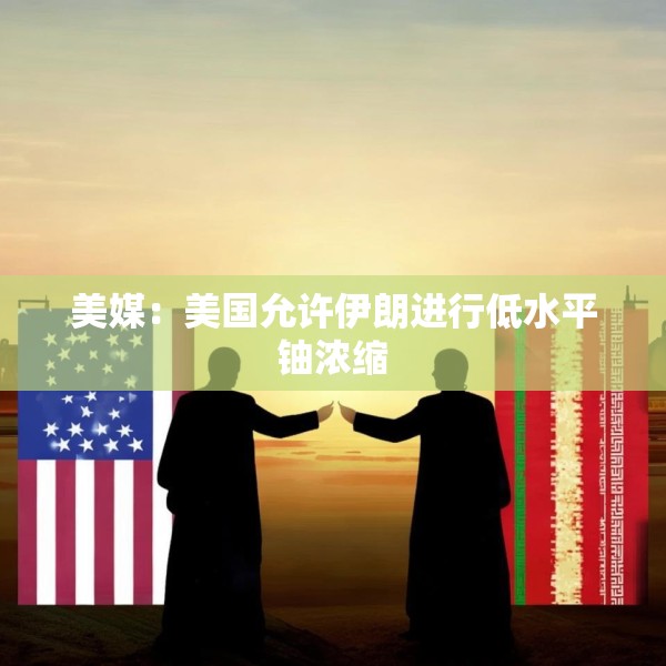 美媒：美国允许伊朗进行低水平铀浓缩