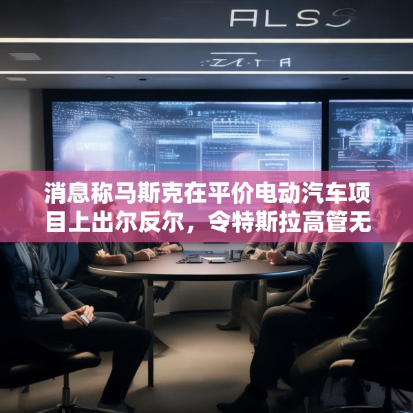 消息称马斯克在平价电动汽车项目上出尔反尔，令特斯拉高管无所适从