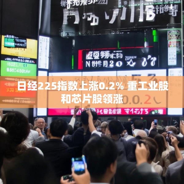 日经225指数上涨0.2% 重工业股和芯片股领涨