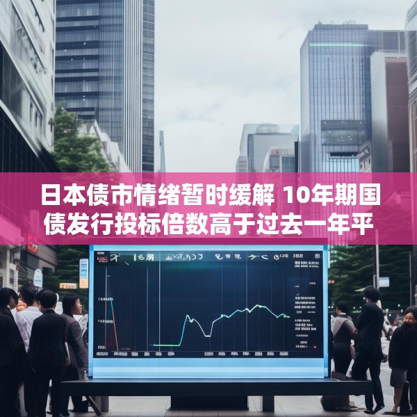日本债市情绪暂时缓解 10年期国债发行投标倍数高于过去一年平均水平