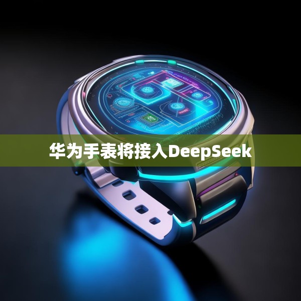 华为手表将接入DeepSeek