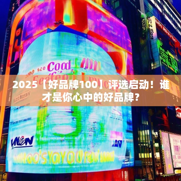 2025【好品牌100】评选启动！谁才是你心中的好品牌？
