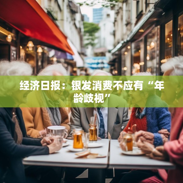 经济日报：银发消费不应有“年龄歧视”