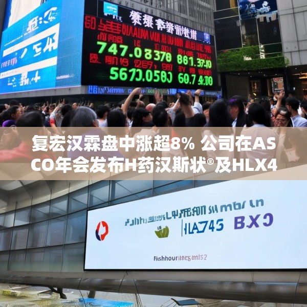 复宏汉霖盘中涨超8% 公司在ASCO年会发布H药汉斯状®及HLX43多项研究成果