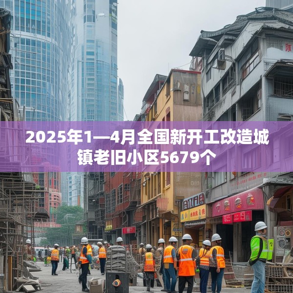 2025年1—4月全国新开工改造城镇老旧小区5679个