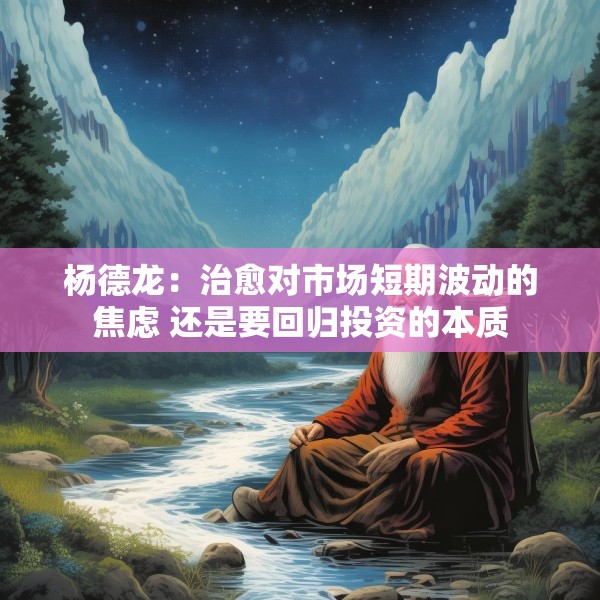 杨德龙：治愈对市场短期波动的焦虑 还是要回归投资的本质