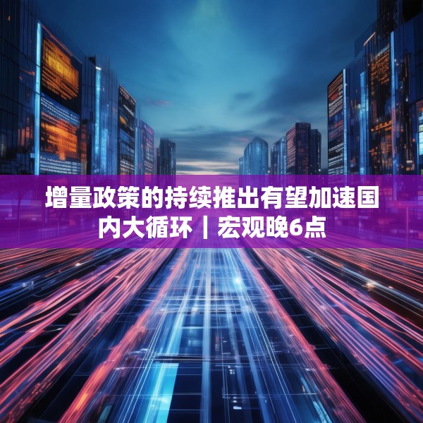 增量政策的持续推出有望加速国内大循环｜宏观晚6点