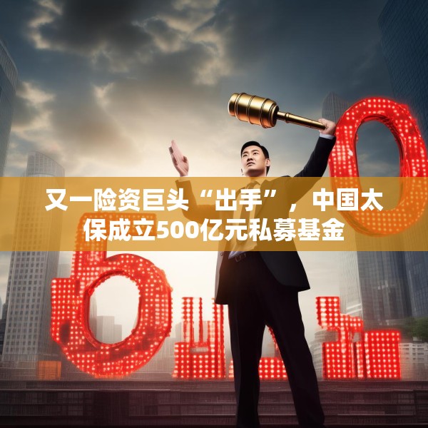 又一险资巨头“出手”，中国太保成立500亿元私募基金