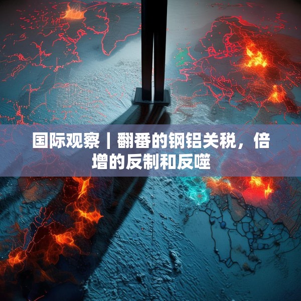 国际观察｜翻番的钢铝关税，倍增的反制和反噬