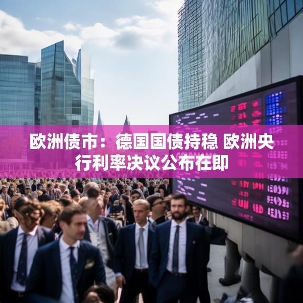 欧洲债市：德国国债持稳 欧洲央行利率决议公布在即