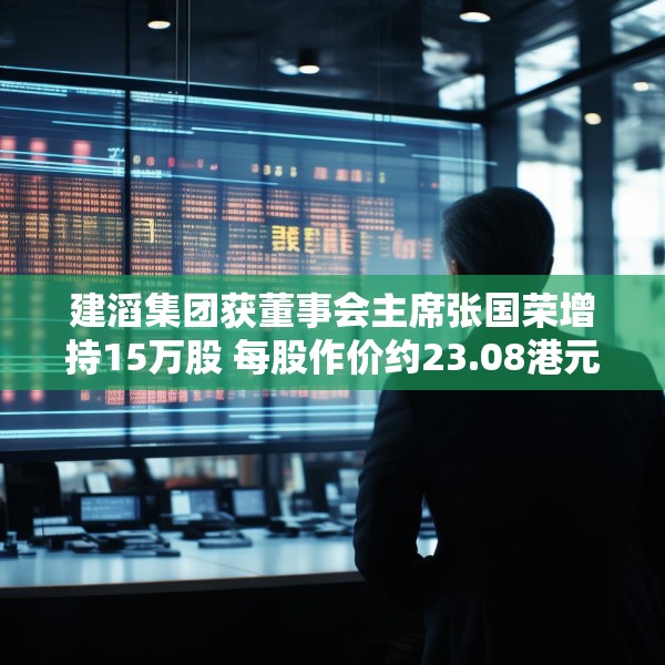 建滔集团获董事会主席张国荣增持15万股 每股作价约23.08港元